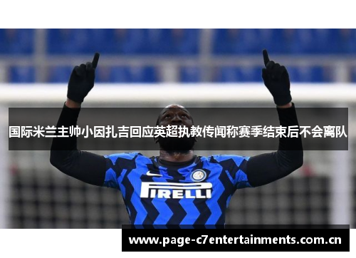 国际米兰主帅小因扎吉回应英超执教传闻称赛季结束后不会离队