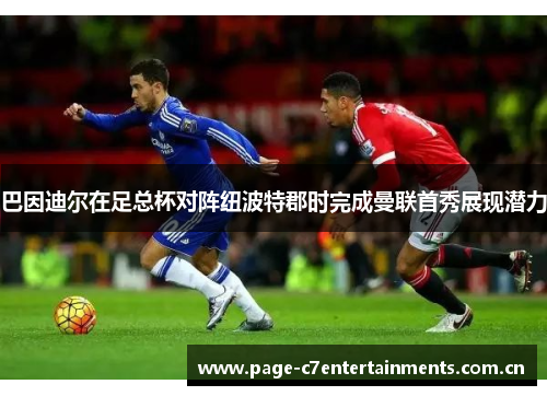 巴因迪尔在足总杯对阵纽波特郡时完成曼联首秀展现潜力