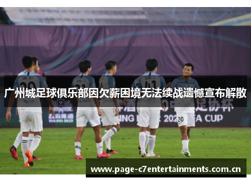 广州城足球俱乐部因欠薪困境无法续战遗憾宣布解散