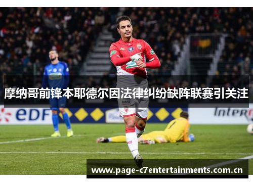 摩纳哥前锋本耶德尔因法律纠纷缺阵联赛引关注